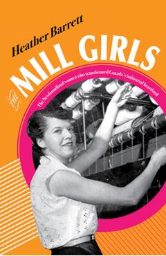 The Mill Girls: The Newfoundland Women Who Transformed Canada's Industrial Heartland - Heather Barrett