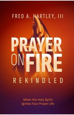Prayer on Fire--Rekindled: When the Holy Spirit Ignites Your Prayer Life - Fred Hartley