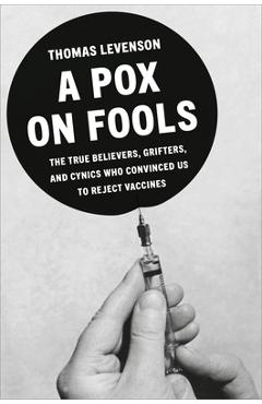 A Pox on Fools: The True Believers, Grifters, and Cynics Who Convinced Us to Reject Vaccines - Thomas Levenson