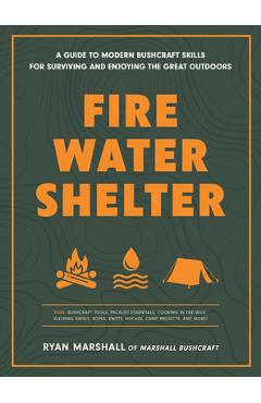 Fire, Water, Shelter: A Guide to Modern Bushcraft Skills for Surviving and Enjoying the Great Outdoors - Ryan Marshall