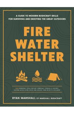 Fire, Water, Shelter: A Guide to Modern Bushcraft Skills for Surviving and Enjoying the Great Outdoors - Ryan Marshall