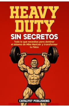 Heavy Duty Sin Secretos: Todo lo que necesitas para dominar el sistema de Mike Mentzer y transformar tu físico - Catalyst Publishing