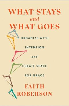 What Stays and What Goes: Organize with Intention and Create Space for Grace - Faith Roberson