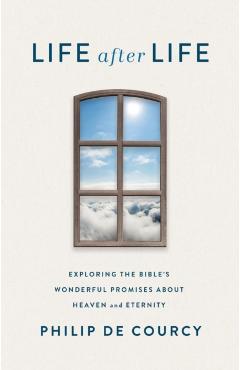 Life After Life: Exploring the Bible's Wonderful Promises about Heaven and Eternity - Philip De Courcy