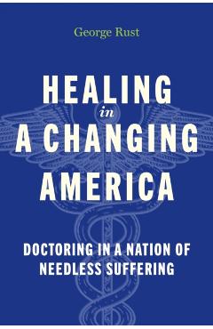 Healing in a Changing America: Doctoring in a Nation of Needless Suffering - George Rust