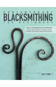 Contemporary Blacksmithing for Beginners: Tools and Techniques Plus 18 Projects - Joy Fire