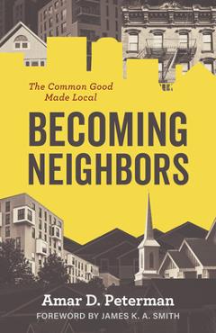 Becoming Neighbors: The Common Good Made Local - Amar D. Peterman