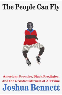 The People Can Fly: American Promise, Black Prodigies, and the Greatest Miracle of All Time - Joshua Bennett