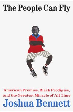 The People Can Fly: American Promise, Black Prodigies, and the Greatest Miracle of All Time - Joshua Bennett