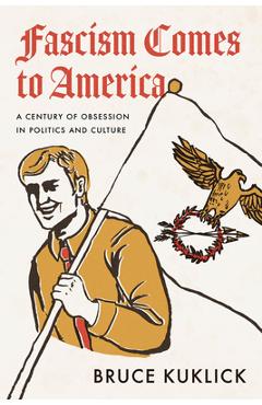Fascism Comes to America: A Century of Obsession in Politics and Culture - Bruce Kuklick