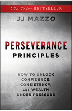 Perseverance Principles: How to Unlock Confidence, Consistency, and Wealth Under Pressure - J. J. Mazzo