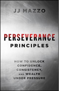 Perseverance Principles: How to Unlock Confidence, Consistency, and Wealth Under Pressure - J. J. Mazzo