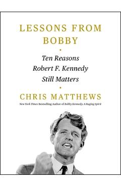 Lessons from Bobby: Ten Reasons Robert F. Kennedy Still Matters - Chris Matthews