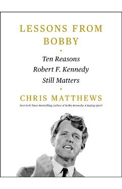 Lessons from Bobby: Ten Reasons Robert F. Kennedy Still Matters - Chris Matthews