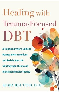 Healing with Trauma-Focused Dbt: A Trauma Survivor's Guide to Manage Intense Emotions and Reclaim Your Life with Polyvagal Theory and Dialectical Beha - Kirby Reutter