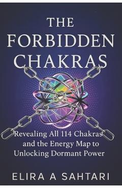 The Forbidden Chakras: Revealing ALL 114 Chakras and The Energy Map to Unlocking Dormant POWER - Elira A. Sahtari