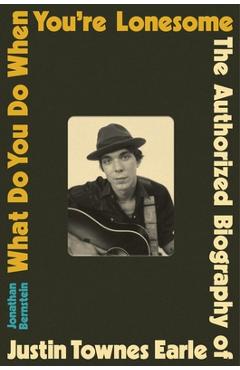 What Do You Do When You're Lonesome: The Authorized Biography of Justin Townes Earle - Jonathan Bernstein