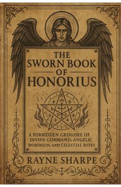 The Sworn Book of Honorius: A Forbidden Grimoire of Divine Command, Angelic Dominion, and Celestial Rites - Rayne Sharpe