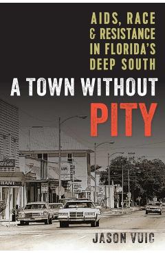 A Town Without Pity: Aids, Race, and Resistance in Florida's Deep South - Jason Vuic