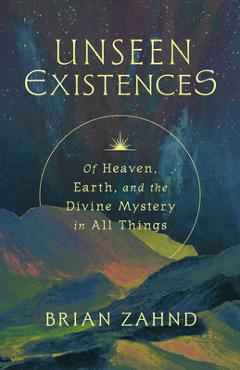 Unseen Existences: Of Heaven, Earth, and the Divine Mystery in All Things - Brian Zahnd