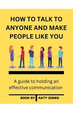 How to Talk to Anyone and Make People Like You: A guide to holding an effective communication - Katy Jones