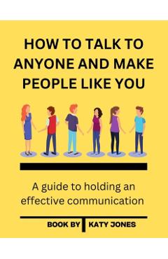 How to Talk to Anyone and Make People Like You: A guide to holding an effective communication - Katy Jones