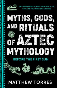 Myths, Gods, and Rituals of Aztec Mythology: Before the First Sun - Matthew Torres