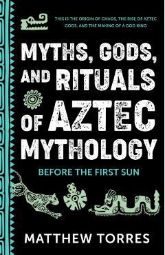 Myths, Gods, and Rituals of Aztec Mythology: Before the First Sun - Matthew Torres
