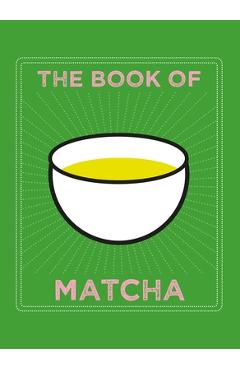 The Book of Matcha: A Superhero Tea - What It Is, How to Drink It, Recipes and Lots More -