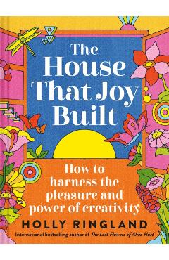 The House That Joy Built: How to Harness the Pleasure and Power of Creativity - Holly Ringland