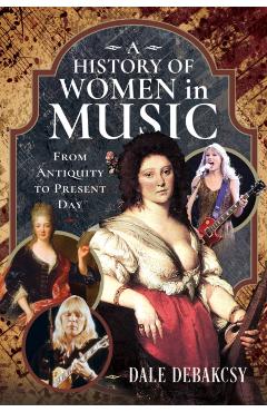 A History of Women in Music from Antiquity to Present Day - Dale Debakcsy