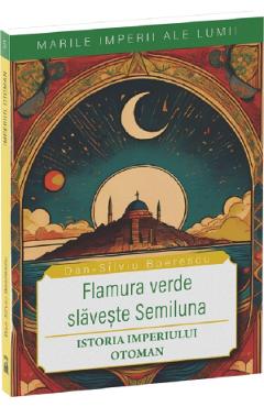 Flamura verde slaveste Semiluna. Istoria Imperiului Otoman - Dan-Silviu Boerescu