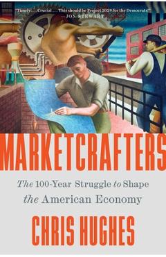 Marketcrafters: The 100-Year Struggle to Shape the American Economy - Chris Hughes