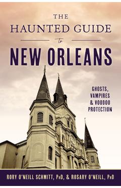 The Haunted Guide to New Orleans: Ghosts, Vampires & Voodoo Protection - Rosary O'neill Phd