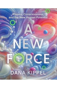 A New Force: Plasma, Consciousness, and the New Human Potential - Dana Beth Kippel