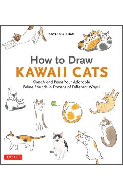 How to Draw Kawaii Cats: Sketch and Paint Your Adorable Feline Friends in Dozens of Different Ways! - Sayo Koizumi