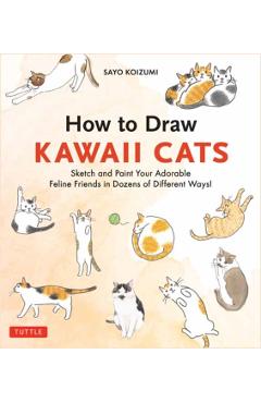 How to Draw Kawaii Cats: Sketch and Paint Your Adorable Feline Friends in Dozens of Different Ways! - Sayo Koizumi