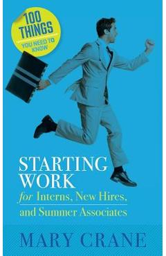 100 Things You Need To Know: Starting Work: for Interns, New Hires, and Summer Associates - Mary Crane