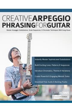 Creative Arpeggio Phrasing for Guitar: Master Arpeggio Substitutions, Scale Sequences, & Chromatic Techniques With Greg Howe - Greg Howe