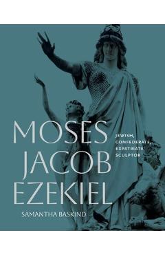 Moses Jacob Ezekiel: Jewish, Confederate, Expatriate Sculptor - Samantha Baskind