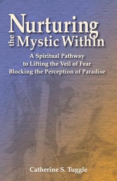 Nurturing the Mystic Within: A Spiritual Pathway to Lifting the Veil of Fear Blocking the Perception of Paradise - Catherine S. Tuggle