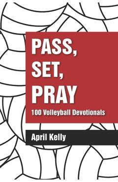 Pass, Set, Pray: 100 Volleyball Devotionals - April Kelly