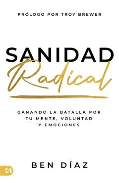 Sanidad Radical: Ganado La Batalla Por Tu Mente, Voluntad Y Emociones (Radical Healing) - Ben Díaz