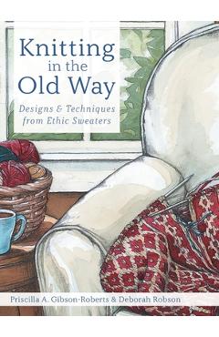 Knitting in the Old Way: Designs and Techniques from Ethnic Sweaters - Priscilla A. Gibson-roberts