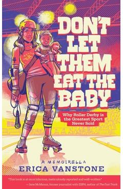 Don't Let Them Eat the Baby: Why Roller Derby is the Greatest Sport Never Sold - Erica Vanstone