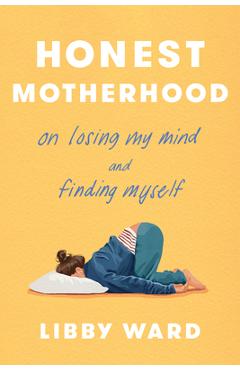 Honest Motherhood: On Losing My Mind and Finding Myself - Libby Ward