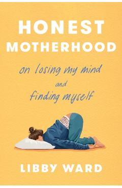 Honest Motherhood: On Losing My Mind and Finding Myself - Libby Ward