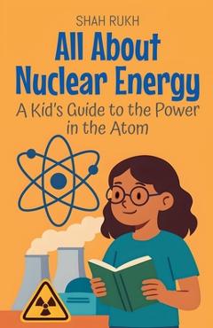 All About Nuclear Energy: A Kid's Guide to the Power in the Atom - Shah Rukh