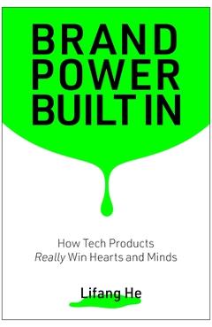 Brand Power Built in: How Tech Products Really Win Hearts and Minds - Lifang He