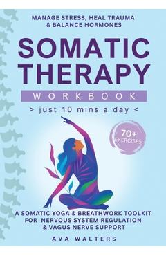 Somatic Therapy Workbook (Just 10 Mins a Day): 70+ Exercises to Manage Stress, Heal Trauma & Balance Hormones - A Somatic Yoga & Breathwork Toolkit fo - Ava Walters